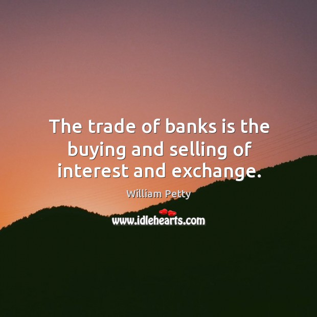 The trade of banks is the buying and selling of interest and exchange. William Petty Picture Quote