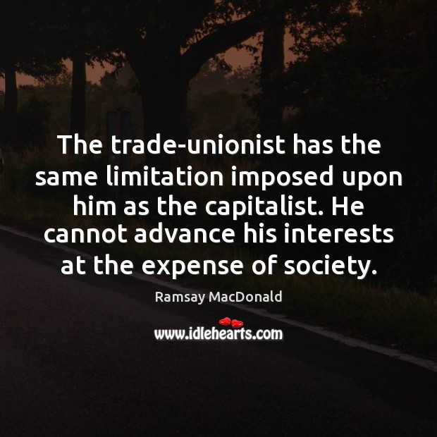 The trade-unionist has the same limitation imposed upon him as the capitalist. Ramsay MacDonald Picture Quote