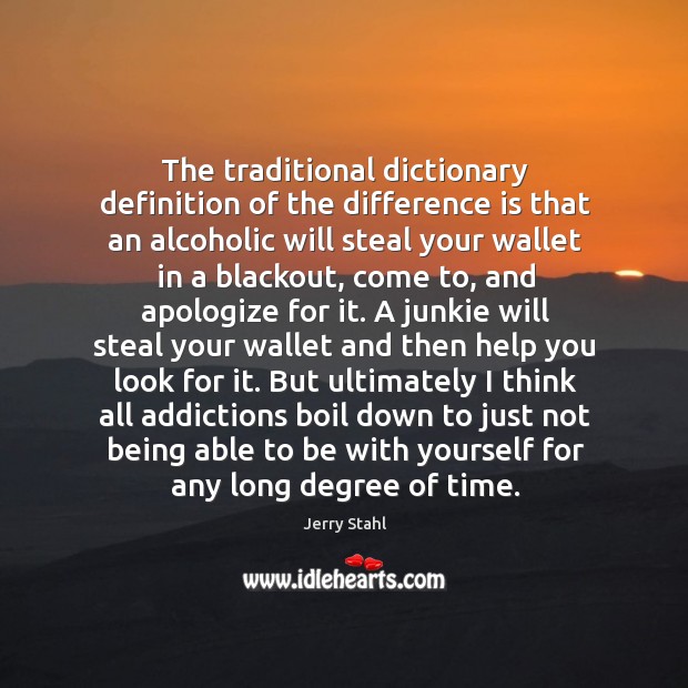 The traditional dictionary definition of the difference is that an alcoholic will Jerry Stahl Picture Quote