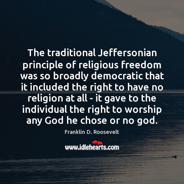 The traditional Jeffersonian principle of religious freedom was so broadly democratic that Franklin D. Roosevelt Picture Quote