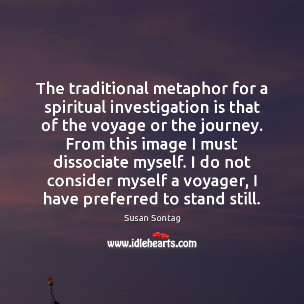 The traditional metaphor for a spiritual investigation is that of the voyage Susan Sontag Picture Quote