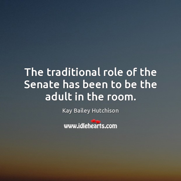 The traditional role of the Senate has been to be the adult in the room. Kay Bailey Hutchison Picture Quote