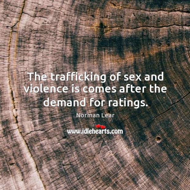The trafficking of sex and violence is comes after the demand for ratings. Norman Lear Picture Quote