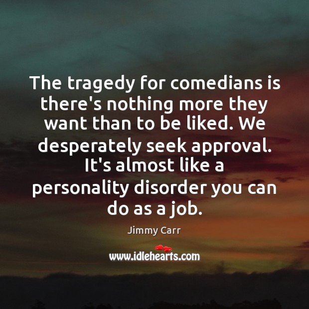 The tragedy for comedians is there’s nothing more they want than to Jimmy Carr Picture Quote