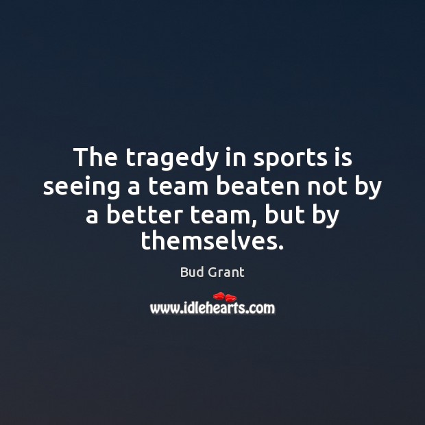The tragedy in sports is seeing a team beaten not by a better team, but by themselves. Bud Grant Picture Quote