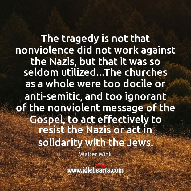 The tragedy is not that nonviolence did not work against the Nazis, Walter Wink Picture Quote