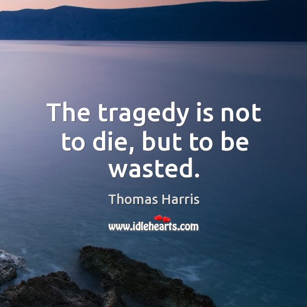 The tragedy is not to die, but to be wasted. Image