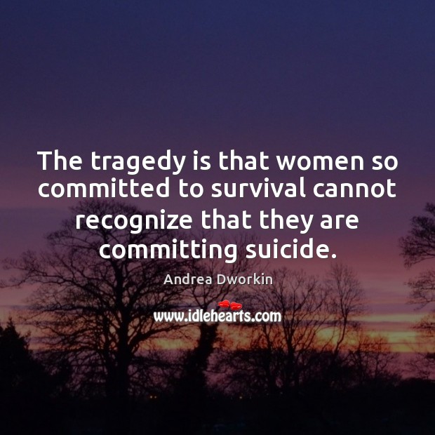 The tragedy is that women so committed to survival cannot recognize that Andrea Dworkin Picture Quote