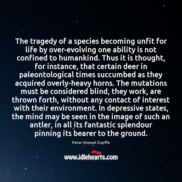 The tragedy of a species becoming unfit for life by over-evolving one Peter Wessel Zapffe Picture Quote
