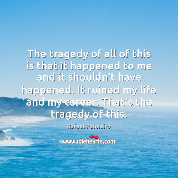 The tragedy of all of this is that it happened to me Rafael Palmeiro Picture Quote
