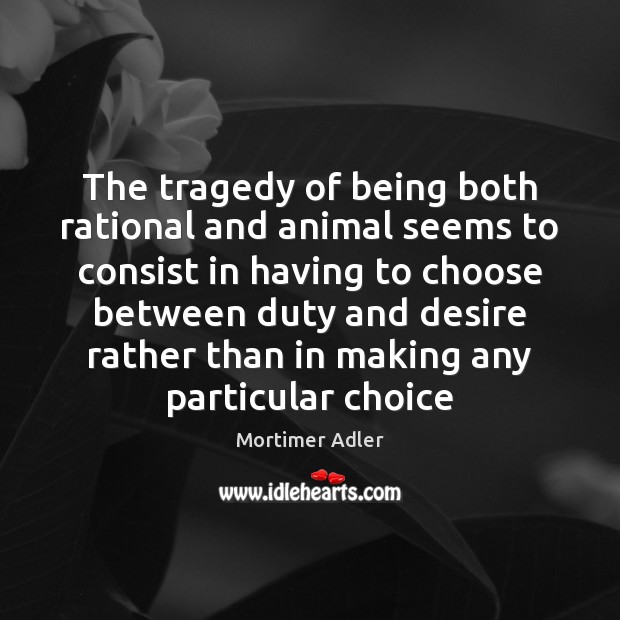 The tragedy of being both rational and animal seems to consist in Mortimer Adler Picture Quote