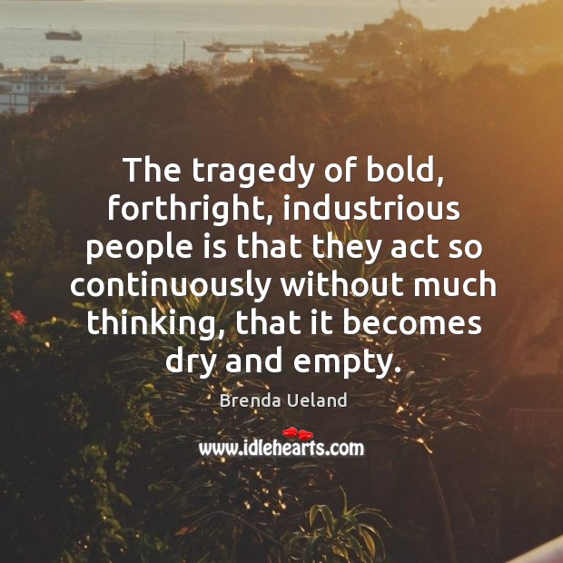 The tragedy of bold, forthright, industrious people is that they act so continuously without much thinking Brenda Ueland Picture Quote
