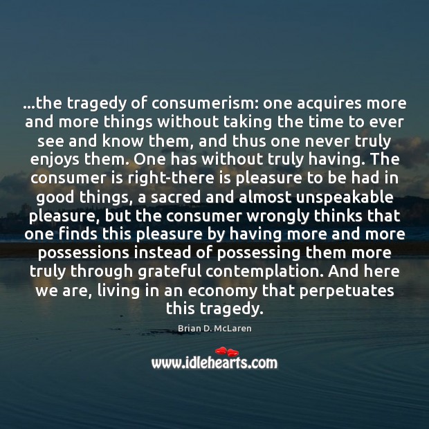 …the tragedy of consumerism: one acquires more and more things without taking Image