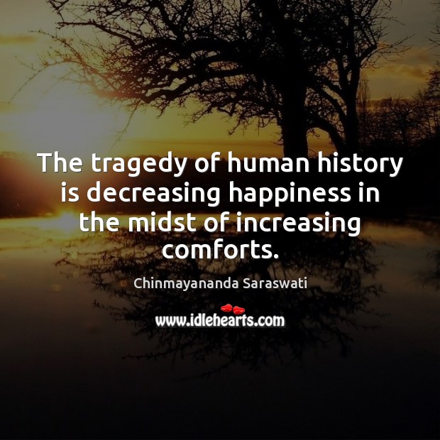 The tragedy of human history is decreasing happiness in the midst of increasing comforts. Chinmayananda Saraswati Picture Quote