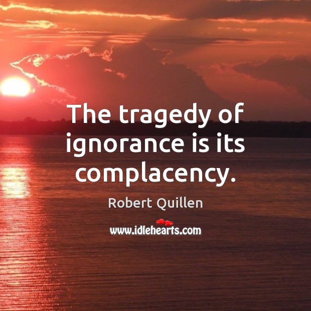 The tragedy of ignorance is its complacency. Ignorance Quotes Image