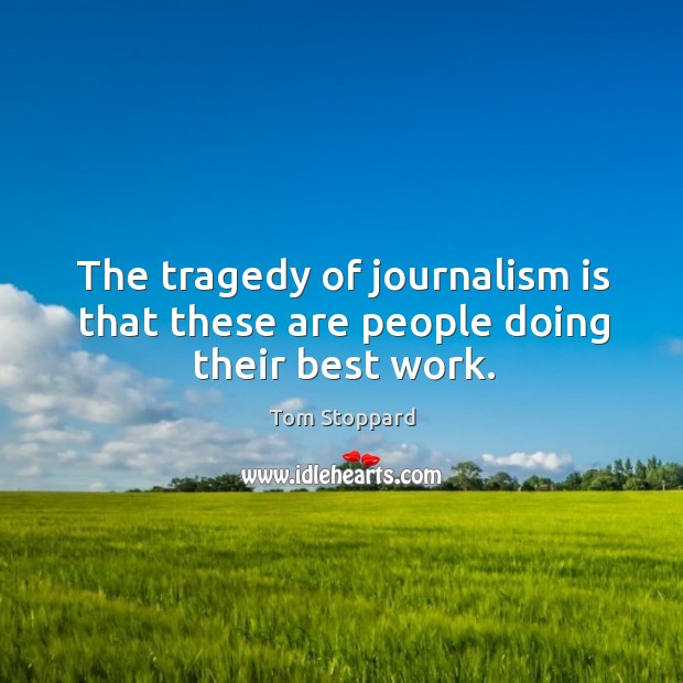 The tragedy of journalism is that these are people doing their best work. Tom Stoppard Picture Quote