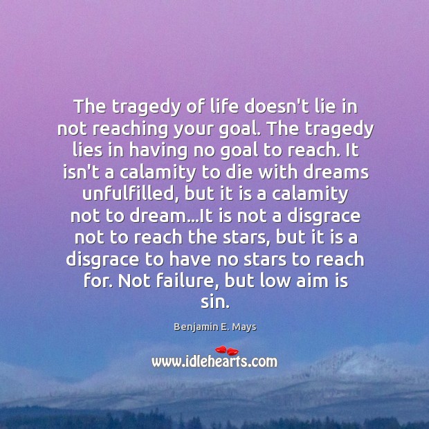 The tragedy of life doesn’t lie in not reaching your goal. The Benjamin E. Mays Picture Quote