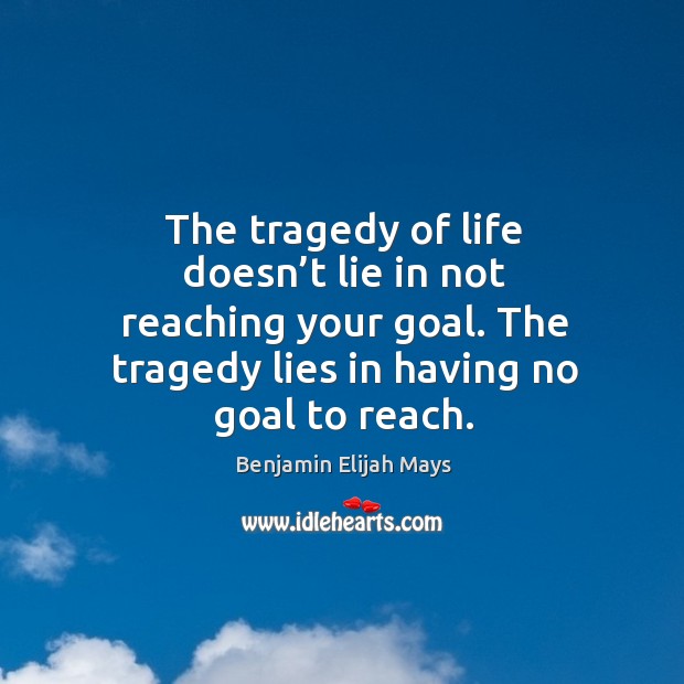 The tragedy of life doesn’t lie in not reaching your goal. The tragedy lies in having no goal to reach. Benjamin Elijah Mays Picture Quote