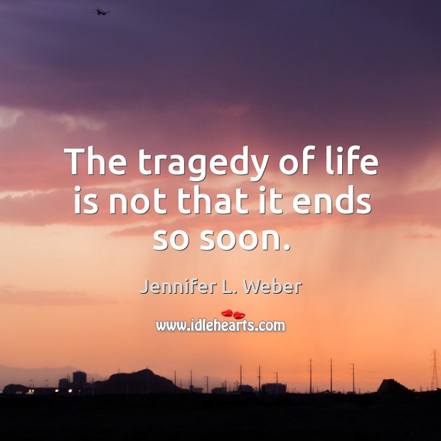 The tragedy of life is not that it ends so soon. Image