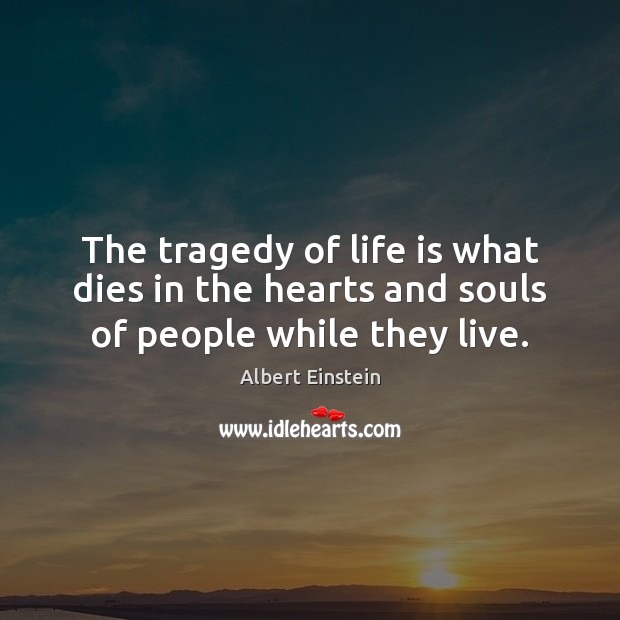 The tragedy of life is what dies in the hearts and souls of people while they live. Albert Einstein Picture Quote