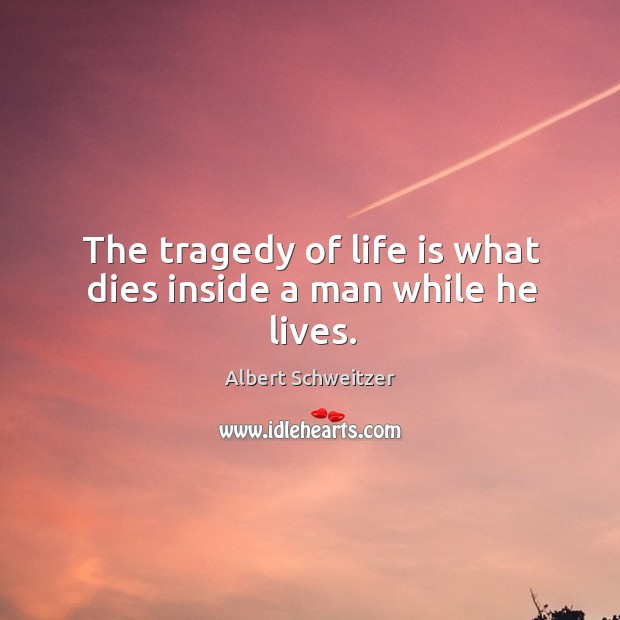 The tragedy of life is what dies inside a man while he lives. Albert Schweitzer Picture Quote