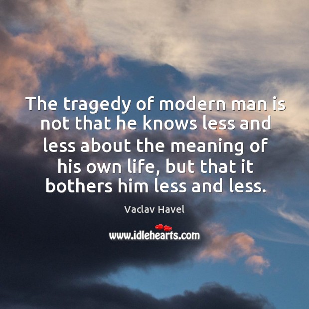 The tragedy of modern man is not that he knows less and less about the meaning of his own life Vaclav Havel Picture Quote