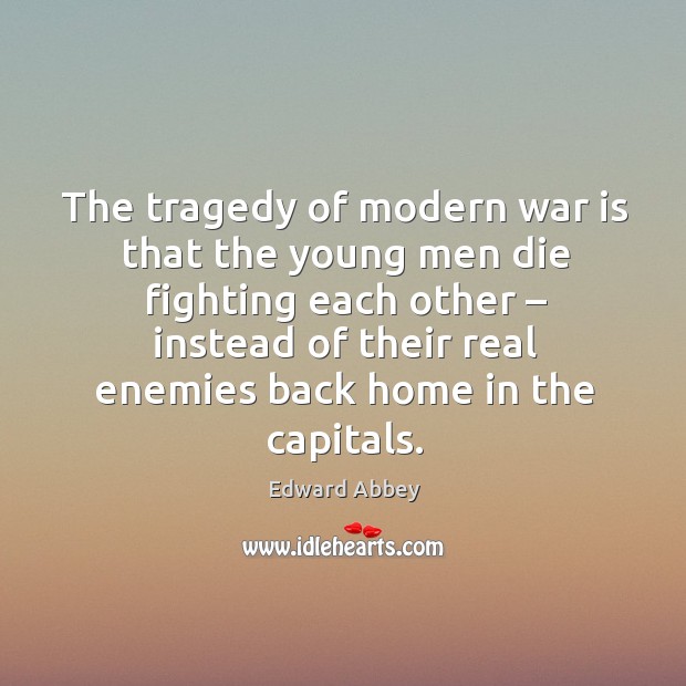 The tragedy of modern war is that the young men die fighting each other – instead of their real enemies back home in the capitals. War Quotes Image