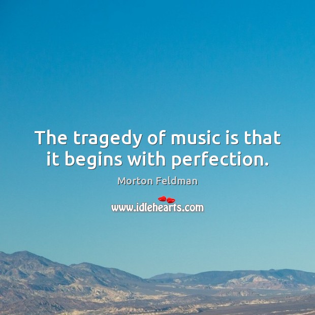 The tragedy of music is that it begins with perfection. Morton Feldman Picture Quote