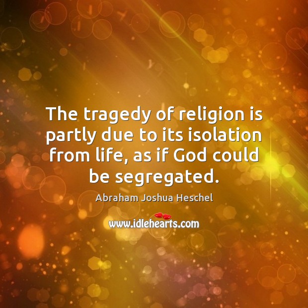 The tragedy of religion is partly due to its isolation from life, Abraham Joshua Heschel Picture Quote