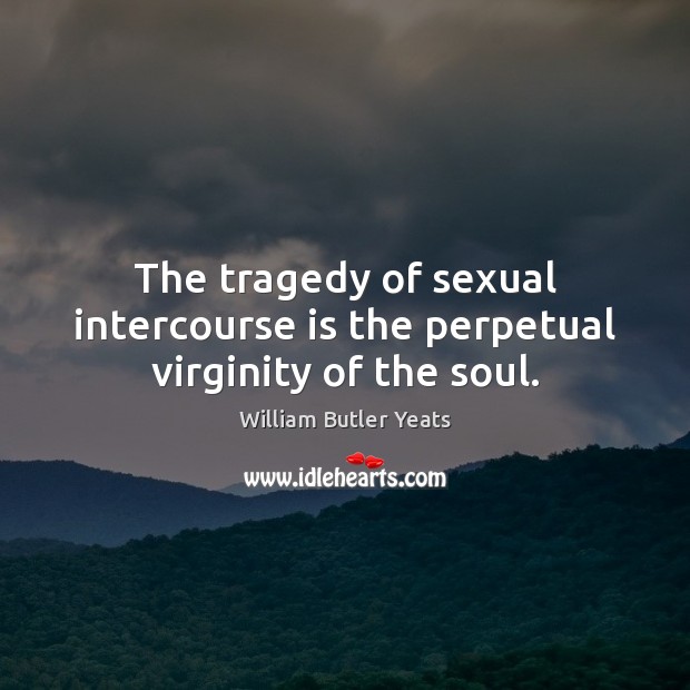 The tragedy of sexual intercourse is the perpetual virginity of the soul. William Butler Yeats Picture Quote