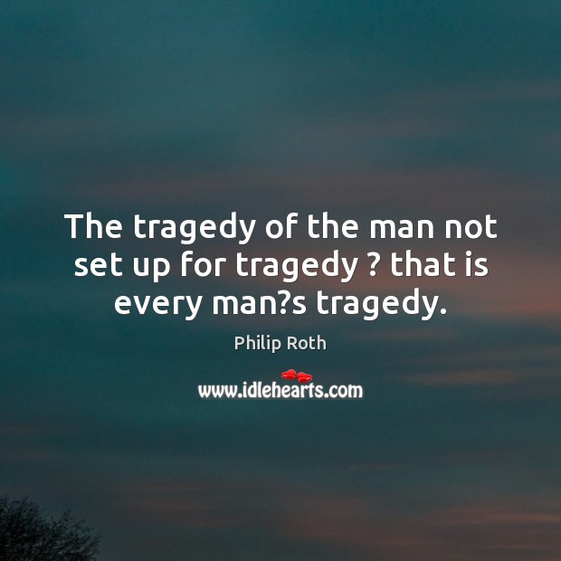The tragedy of the man not set up for tragedy ? that is every man?s tragedy. Philip Roth Picture Quote