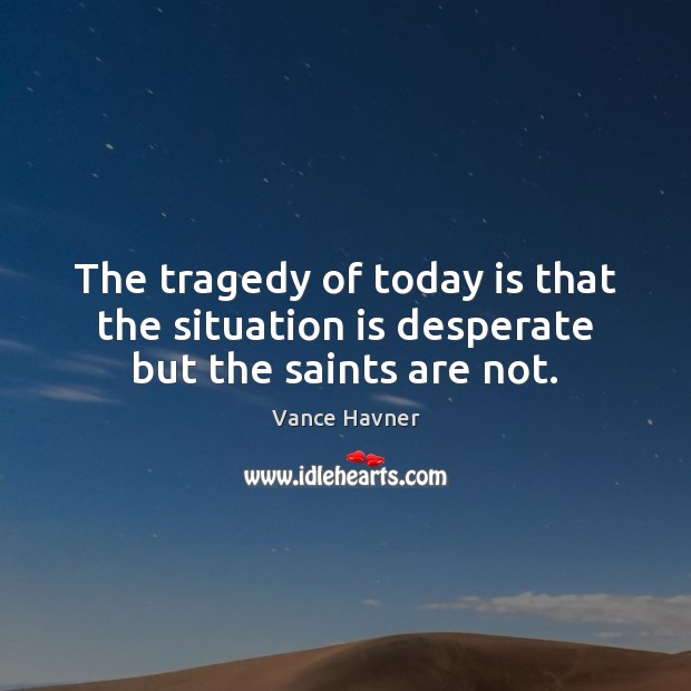 The tragedy of today is that the situation is desperate but the saints are not. Vance Havner Picture Quote
