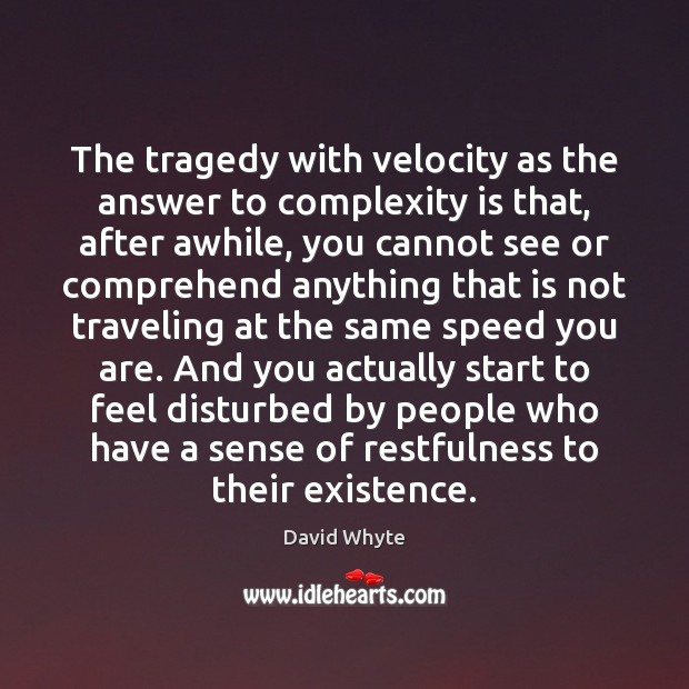 The tragedy with velocity as the answer to complexity is that, after David Whyte Picture Quote
