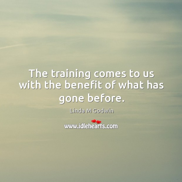 The training comes to us with the benefit of what has gone before. Linda M Godwin Picture Quote