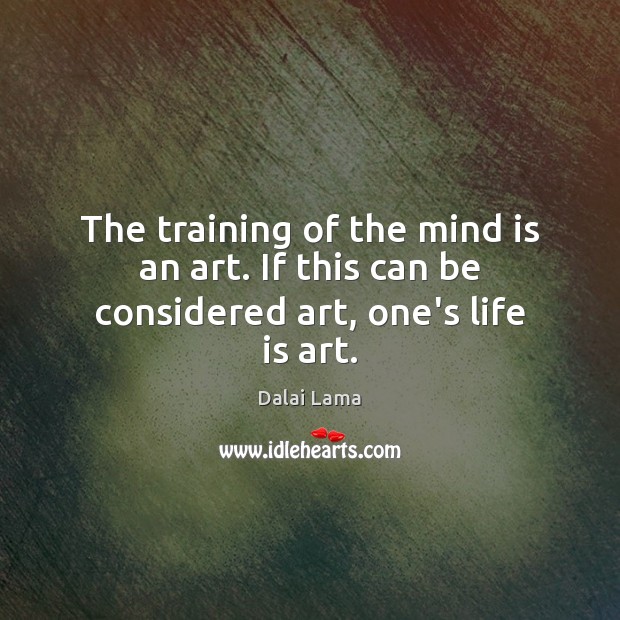 The training of the mind is an art. If this can be considered art, one’s life is art. Dalai Lama Picture Quote