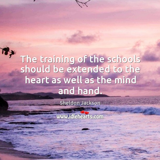 The training of the schools should be extended to the heart as well as the mind and hand. Sheldon Jackson Picture Quote