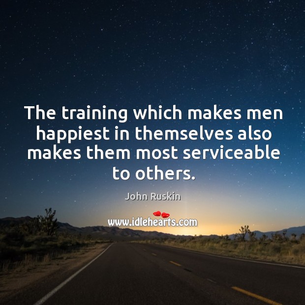 The training which makes men happiest in themselves also makes them most serviceable to others. John Ruskin Picture Quote