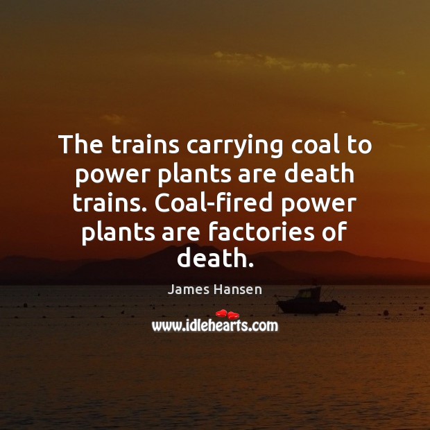 The trains carrying coal to power plants are death trains. Coal-fired power James Hansen Picture Quote