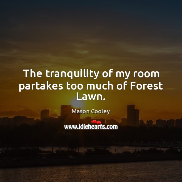 The tranquility of my room partakes too much of Forest Lawn. Mason Cooley Picture Quote