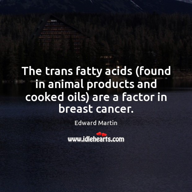 The trans fatty acids (found in animal products and cooked oils) are Edward Martin Picture Quote