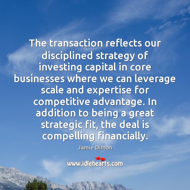 The transaction reflects our disciplined strategy of investing capital in core businesses Jamie Dimon Picture Quote