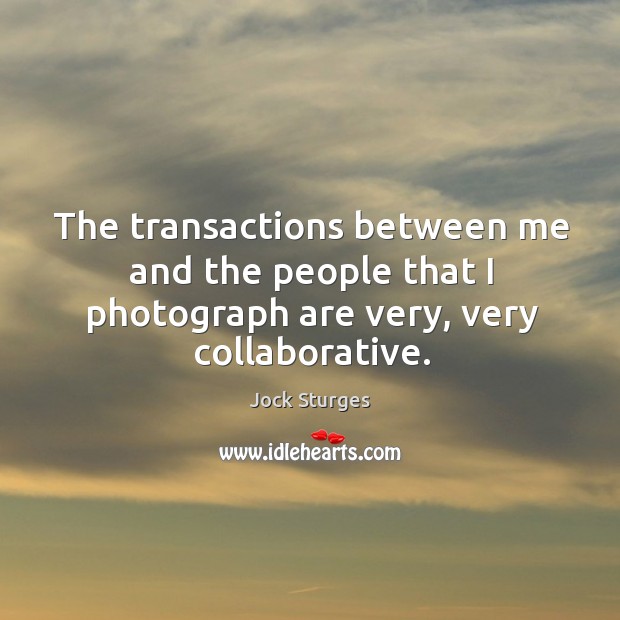The transactions between me and the people that I photograph are very, very collaborative. Jock Sturges Picture Quote