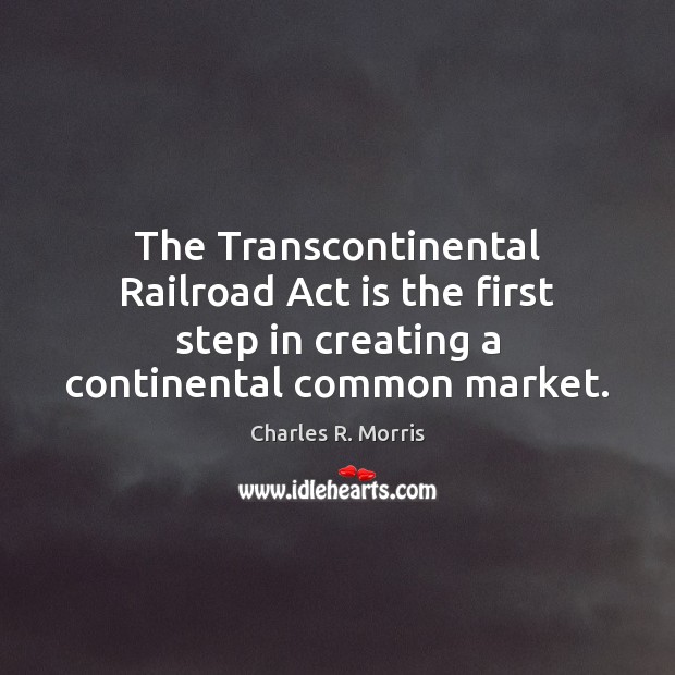 The Transcontinental Railroad Act is the first step in creating a continental Charles R. Morris Picture Quote