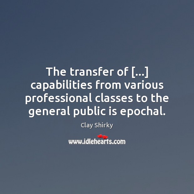 The transfer of […] capabilities from various professional classes to the general public Clay Shirky Picture Quote