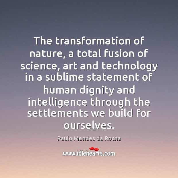 The transformation of nature, a total fusion of science, art and technology Paulo Mendes da Rocha Picture Quote