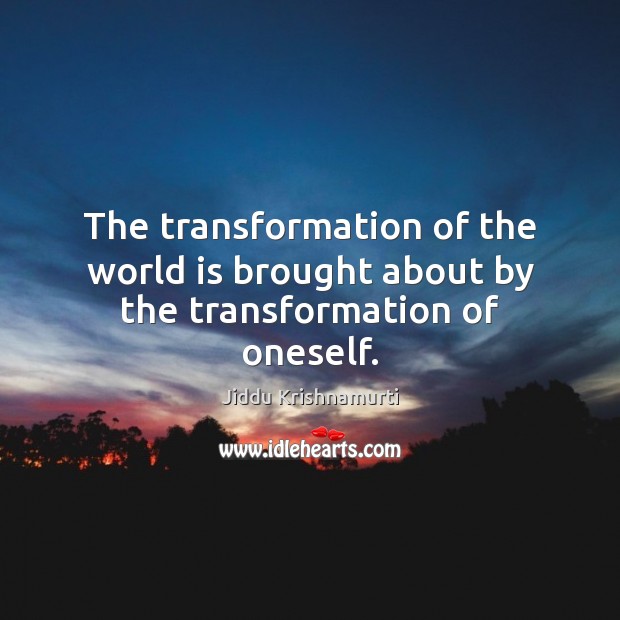 The transformation of the world is brought about by the transformation of oneself. Jiddu Krishnamurti Picture Quote