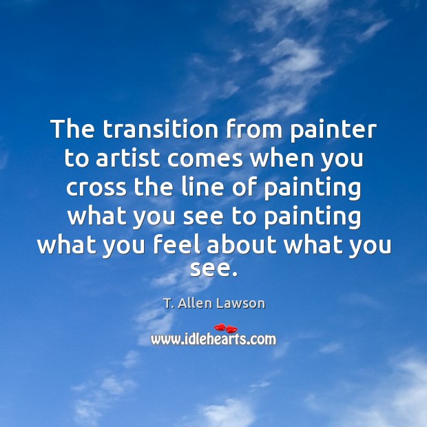The transition from painter to artist comes when you cross the line T. Allen Lawson Picture Quote