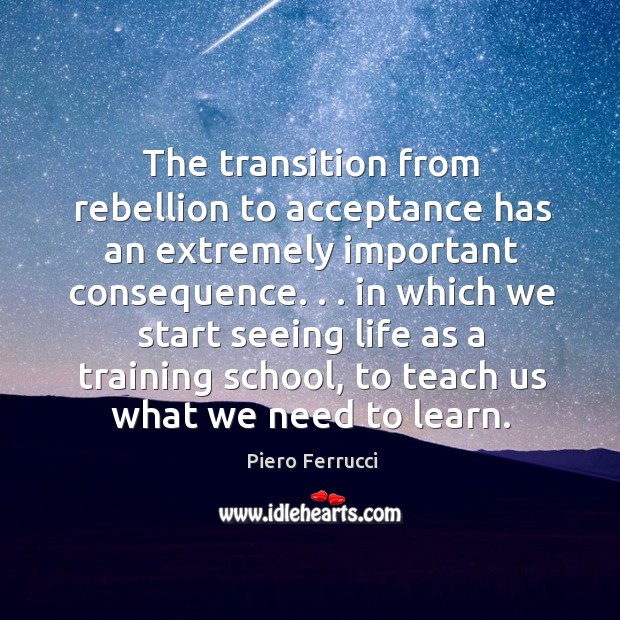 The transition from rebellion to acceptance has an extremely important consequence. . . in Piero Ferrucci Picture Quote
