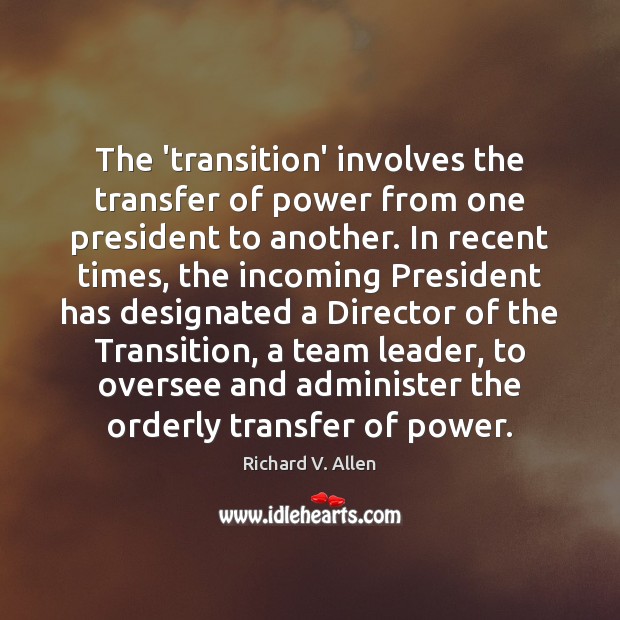The ‘transition’ involves the transfer of power from one president to another. Richard V. Allen Picture Quote