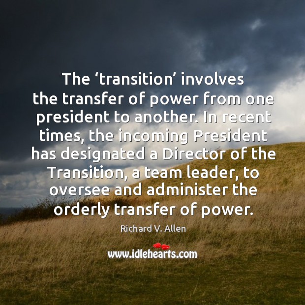 The ‘transition’ involves the transfer of power from one president to another. Richard V. Allen Picture Quote